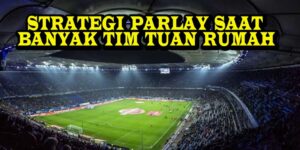 STRATEGI PARLAY SAAT BANYAK TIM TUAN RUMAH
